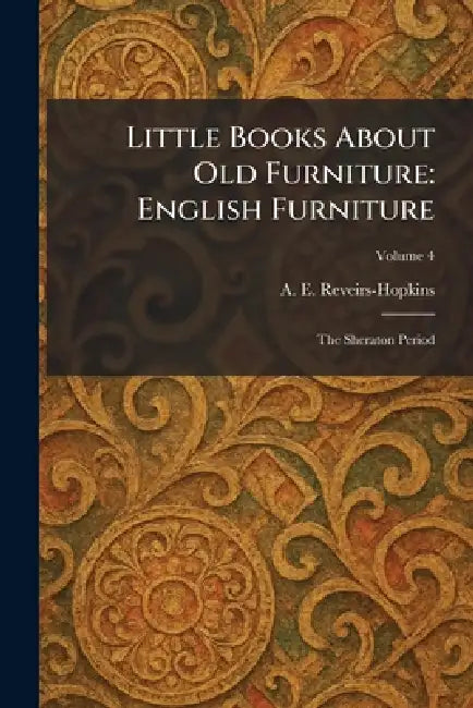 Little Books About Old Furniture: English Furniture: The Sheraton Period by A. E. Reveirs-Hopkins