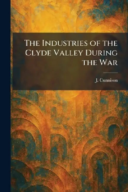 The Industries of the Clyde Valley During the War by J. Cunnison