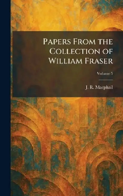 Papers From the Collection of William Fraser by J. R. MacPhail