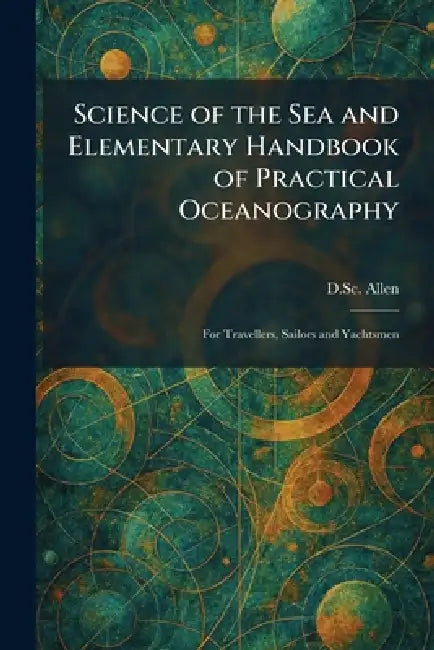Science of the Sea and Elementary Handbook of Practical Oceanography: For Travellers, Sailors and Yachtsmen by D. Sc F. R. S. Allen