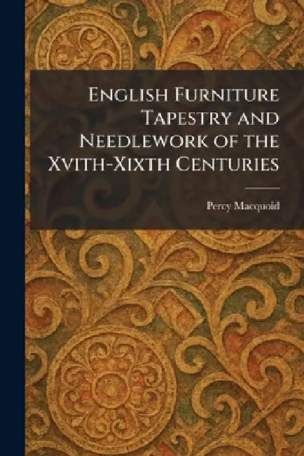 English Furniture Tapestry and Needlework of the Xvith-Xixth Centuries by Percy Macquoid