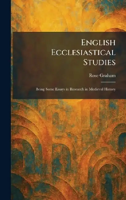 English Ecclesiastical Studies: Being Some Essays in Research in Medieval History by Rose Graham