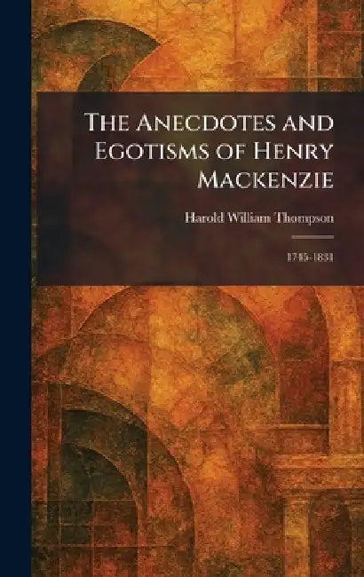 The Anecdotes and Egotisms of Henry Mackenzie: 1745-1831 by Harold William Thompson