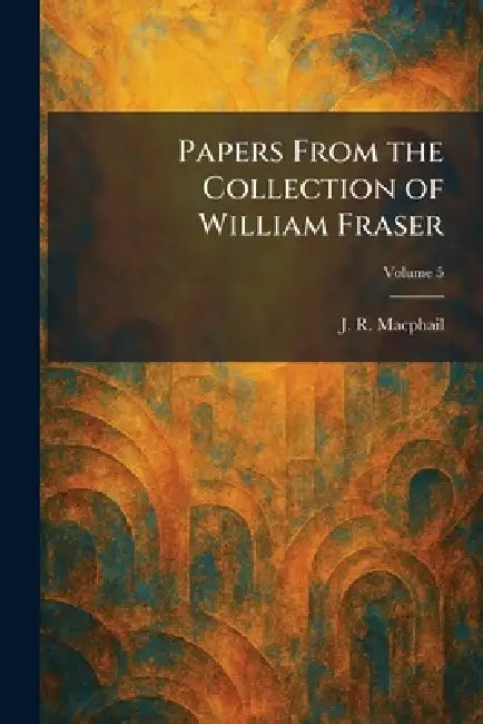 Papers From the Collection of William Fraser by J. R. MacPhail