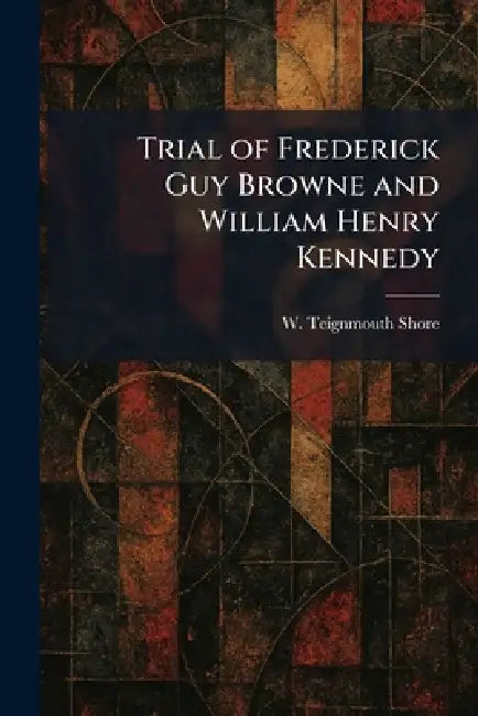 Trial of Frederick Guy Browne and William Henry Kennedy by W. Teignmouth Shore