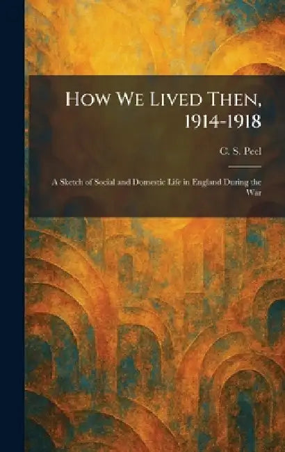 How We Lived Then, 1914-1918: A Sketch of Social and Domestic Life in England During the War by C. S. Peel