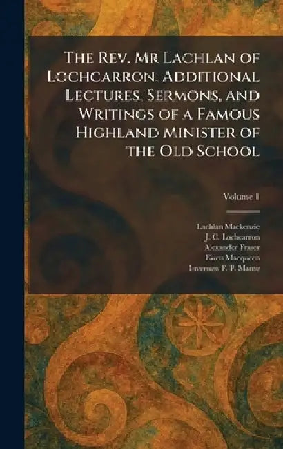 The Rev. Mr Lachlan of Lochcarron: Additional Lectures, Sermons, and Writings of a Famous Highland Minister of the Old School by Lachlan MacKenzie, J. C. Lochcarron, Alexander Fraser
