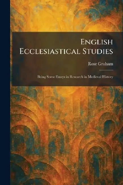 English Ecclesiastical Studies: Being Some Essays in Research in Medieval History by Rose Graham
