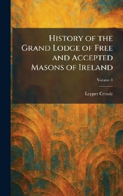 History of the Grand Lodge of Free and Accepted Masons of Ireland by Lepper Crossle