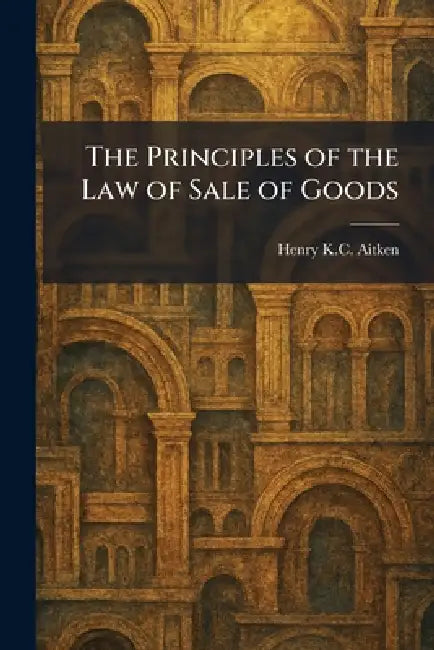 The Principles of the Law of Sale of Goods by Henry K. C. Aitken