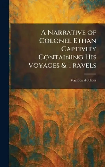 A Narrative of Colonel Ethan Captivity Containing His Voyages & Travels by Various