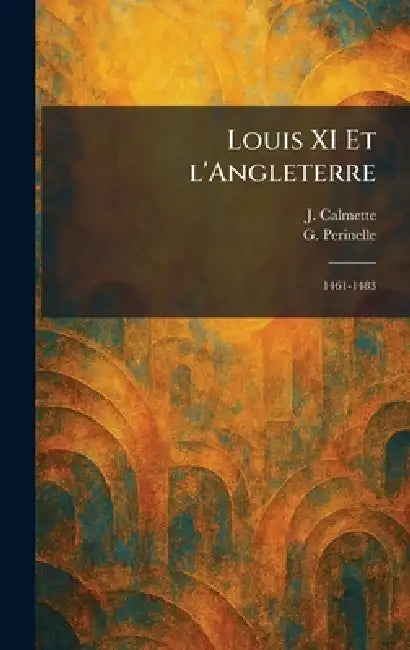Louis XI Et l'Angleterre: 1461-1483 by J. Calmette, G. Perinelle