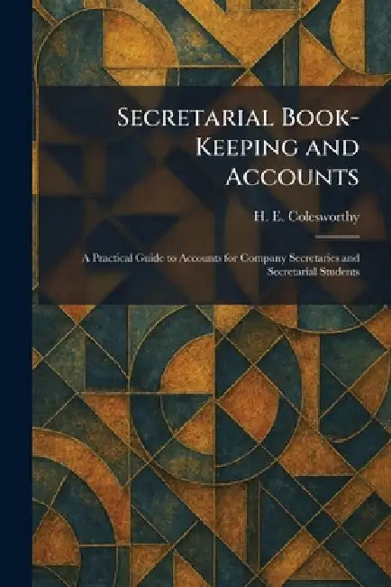 Secretarial Book-Keeping and Accounts: A Practical Guide to Accounts for Company Secretaries and Secretarial Students by H. E. Colesworthy