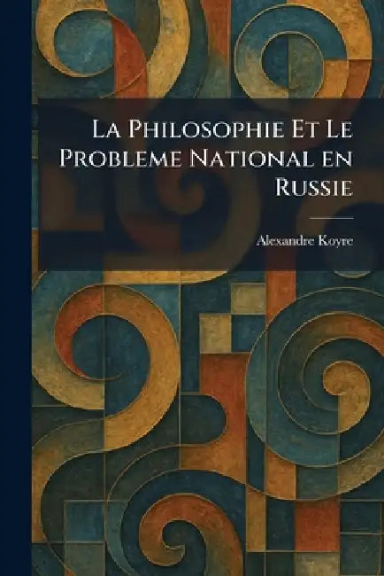 La Philosophie Et Le Probleme National en Russie by Alexandre Koyre