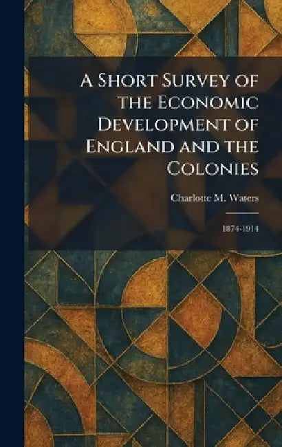 A Short Survey of the Economic Development of England and the Colonies: 1874-1914 by Charlotte M. Waters