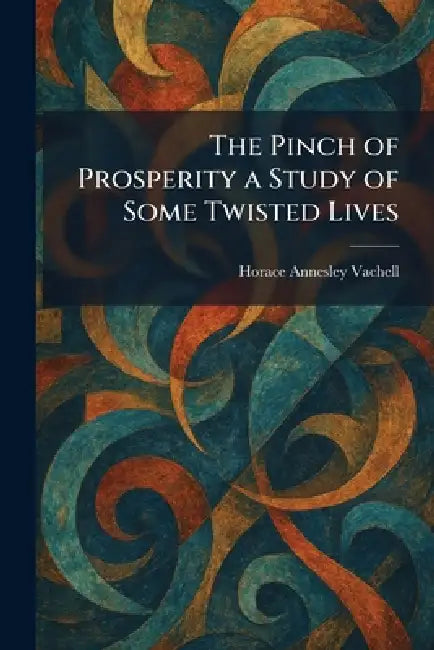 The Pinch of Prosperity a Study of Some Twisted Lives by Horace Annesley Vachell