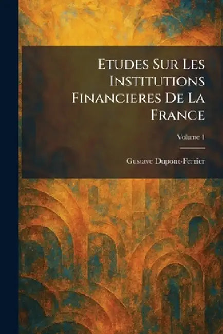 Etudes Sur Les Institutions Financieres de la France by Gustave DuPont-Ferrier