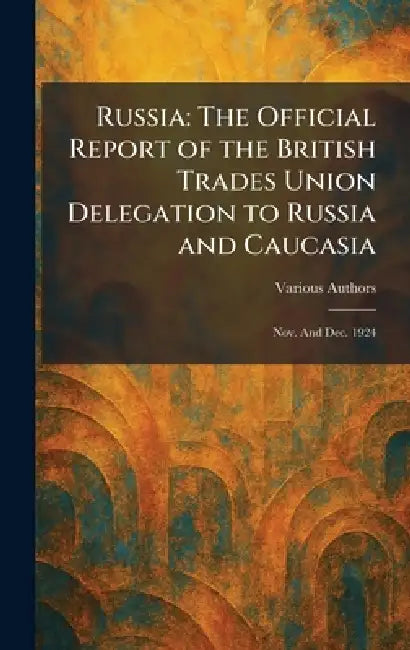 Russia: The Official Report of the British Trades Union Delegation to Russia and Caucasia: Nov. and Dec. 1924 by Various