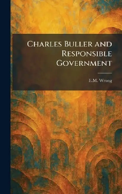 Charles Buller and Responsible Government by E. M. Wrong