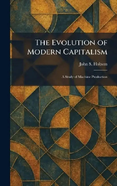 The Evolution of Modern Capitalism: A Study of Machine Production by John S. Hobson