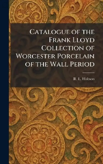 Catalogue of the Frank Lloyd Collection of Worcester Porcelain of the Wall Period by R. L. Hobson
