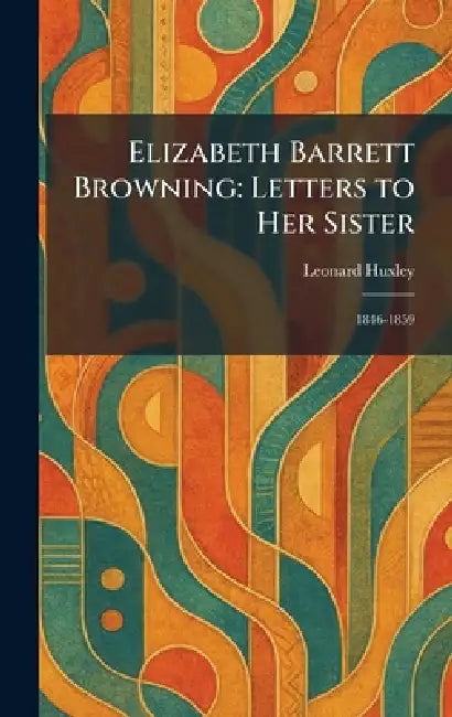 Elizabeth Barrett Browning: Letters to Her Sister: 1846-1859 by Leonard Huxley