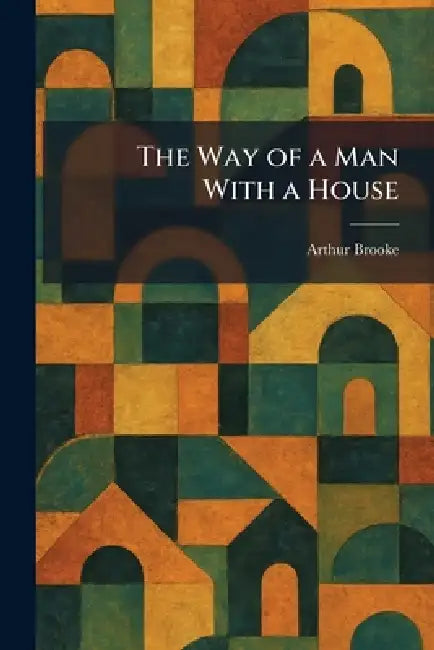 The Way of a Man With a House by Arthur Brooke