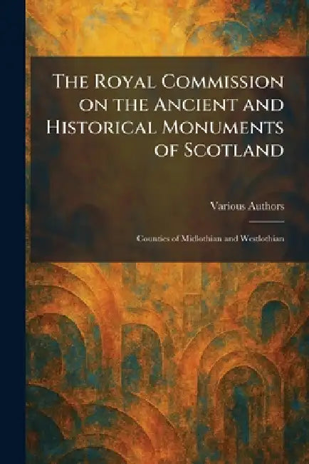 The Royal Commission on the Ancient and Historical Monuments of Scotland: Counties of Midlothian and Westlothian by Various