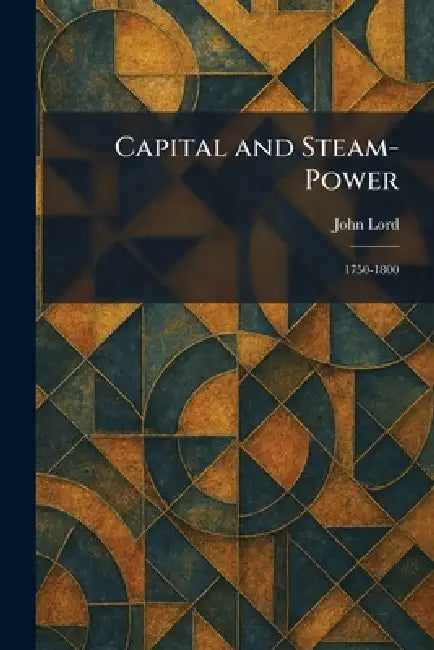 Capital and Steam-Power: 1750-1800 by John Lord