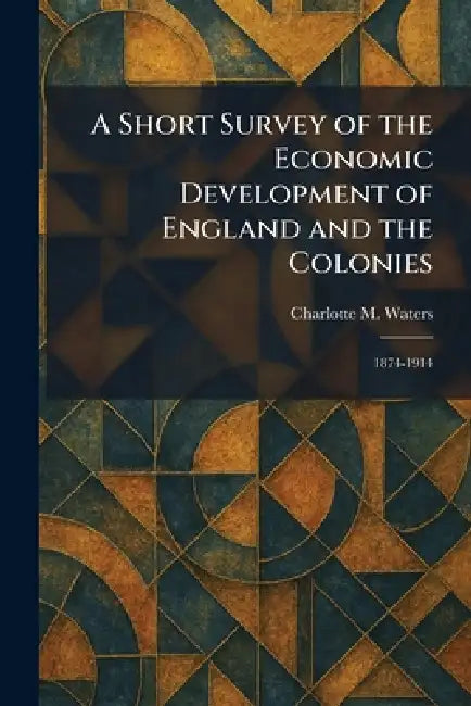 A Short Survey of the Economic Development of England and the Colonies: 1874-1914 by Charlotte M. Waters