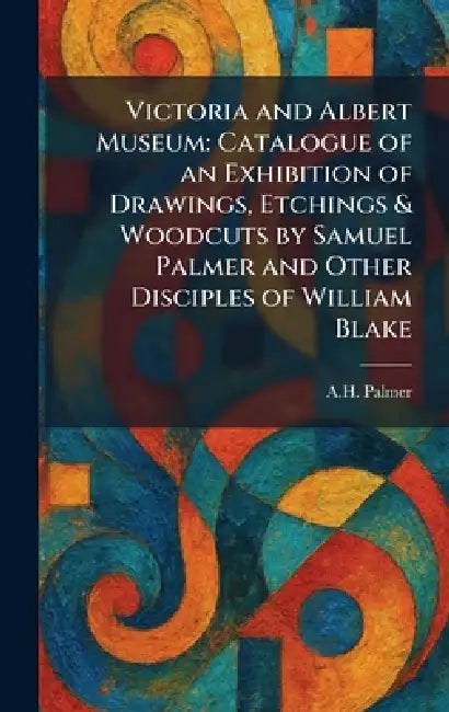 Victoria and Albert Museum: Catalogue of an Exhibition of Drawings, Etchings & Woodcuts by Samuel Palmer and Other Disciples of William Blake by A. H. Palmer
