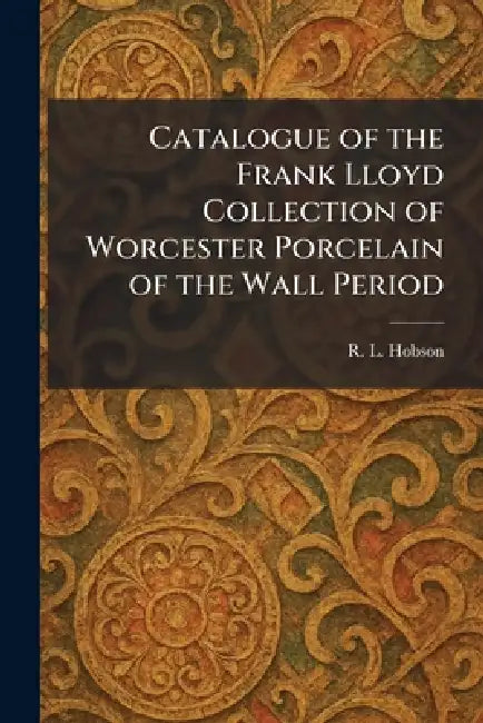 Catalogue of the Frank Lloyd Collection of Worcester Porcelain of the Wall Period by R. L. Hobson