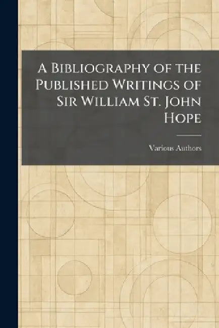 A Bibliography of the Published Writings of Sir William St. John Hope by Various