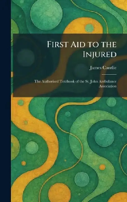 First Aid to the Injured: The Authorised Textbook of the St. John Ambulance Association by James Cantlie