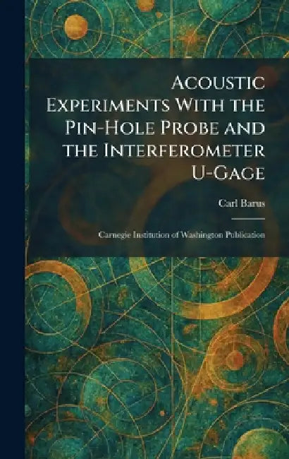 Acoustic Experiments With the Pin-Hole Probe and the Interferometer U-Gage: Carnegie Institution of Washington Publication by Carl Barus
