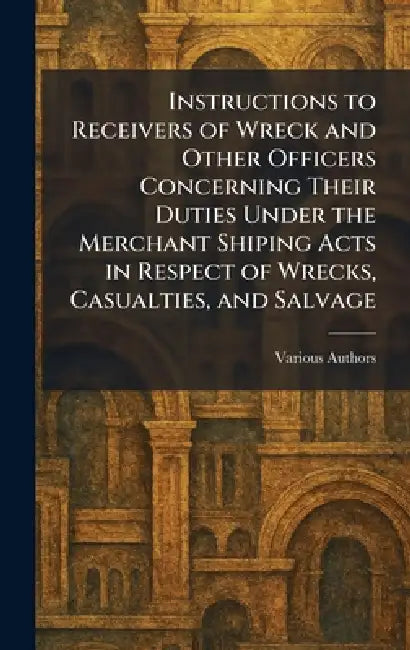 Instructions to Receivers of Wreck and Other Officers Concerning Their Duties Under The Merchant Shiping Acts in Respect of Wrecks, Casualties, and Sa by Various