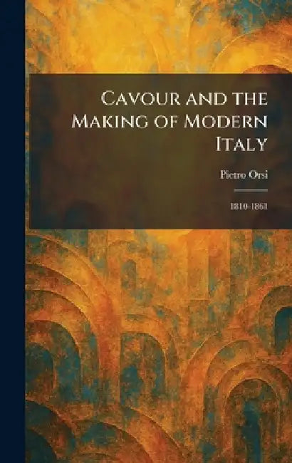 Cavour and the Making of Modern Italy: 1810-1861 by Pietro Orsi