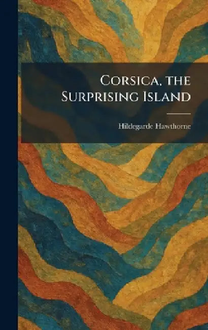 Corsica, the Surprising Island by Hildegarde Hawthorne
