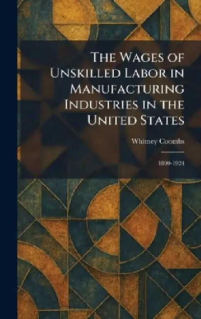 The Wages of Unskilled Labor in Manufacturing Industries in the United States: 1890-1924 by Whitney Coombs