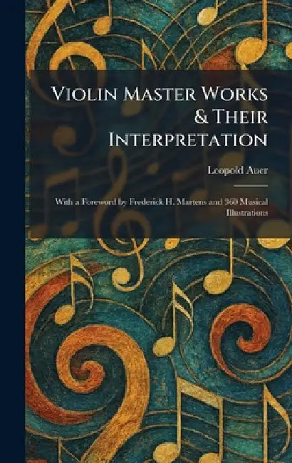 Violin Master Works & Their Interpretation: With a Foreword by Frederick H. Martens and 360 Musical Illustrations by Leopold Auer