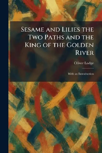 Sesame and Lilies the Two Paths and the King of the Golden River: With an Introduction by Oliver Lodge