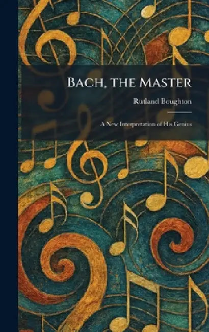Bach, the Master: A New Interpretation of His Genius by Rutland Boughton