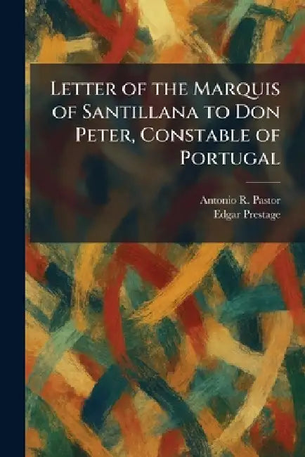 Letter of the Marquis of Santillana to Don Peter, Constable of Portugal by Antonio R. Pastor, Edgar Prestage