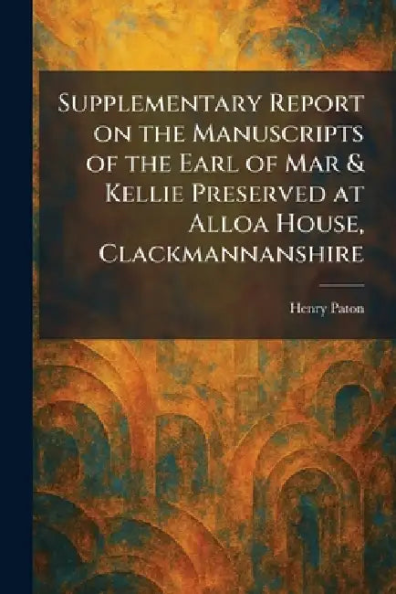 Supplementary Report on the Manuscripts of the Earl of Mar & Kellie Preserved at Alloa House, Clackmannanshire by Henry Paton