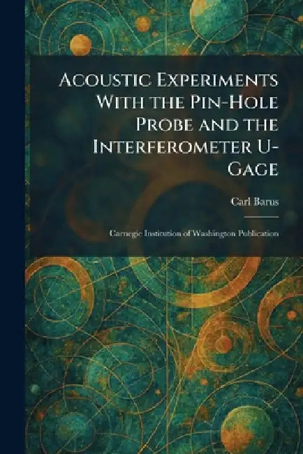 Acoustic Experiments With the Pin-Hole Probe and the Interferometer U-Gage: Carnegie Institution of Washington Publication by Carl Barus