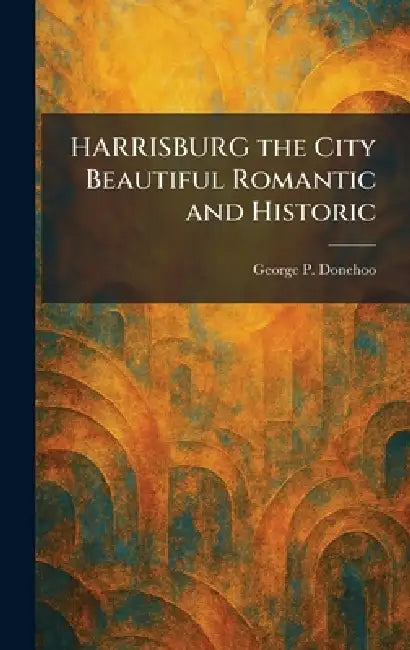HARRISBURG the City Beautiful Romantic and Historic by George P. Donehoo