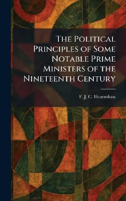 The Political Principles of Some Notable Prime Ministers of the Nineteenth Century by F. J. C. Hearnshaw