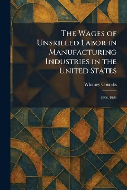 The Wages of Unskilled Labor in Manufacturing Industries in the United States: 1890-1924 by Whitney Coombs