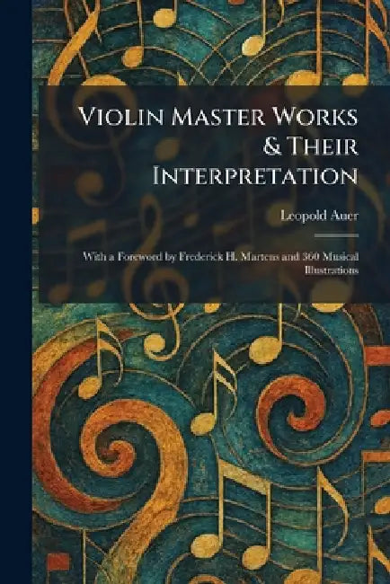 Violin Master Works & Their Interpretation: With a Foreword by Frederick H. Martens and 360 Musical Illustrations by Leopold Auer