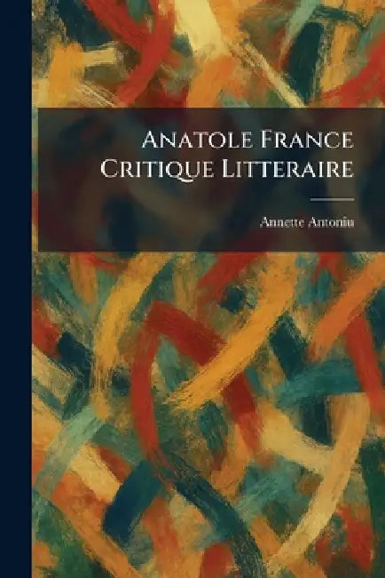 Anatole France Critique Litteraire by Annette Antoniu